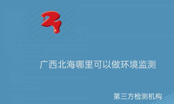 廣西北海哪里可以做環(huán)境監測