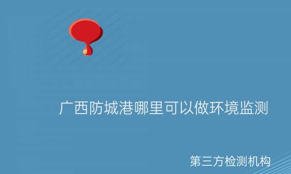 廣西防城港哪里可以做環(huán)境監測